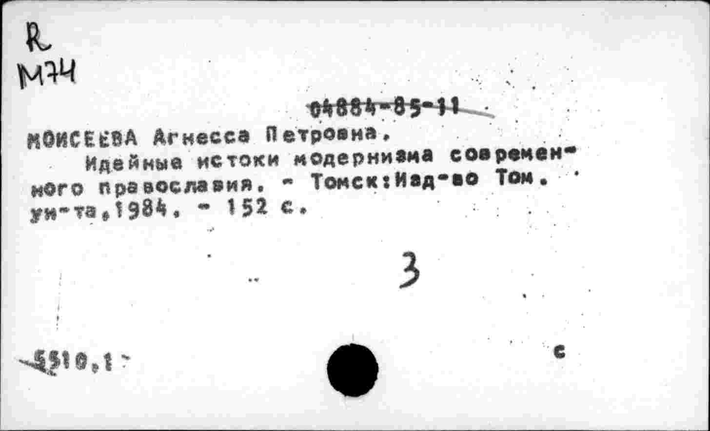 ﻿МОИСЕЕВА Агнесса Петровна/
Идейные истоки модерниама современ кого православия. " Томск:Иад*во Том. ун*та»!93^« • 151с.

с